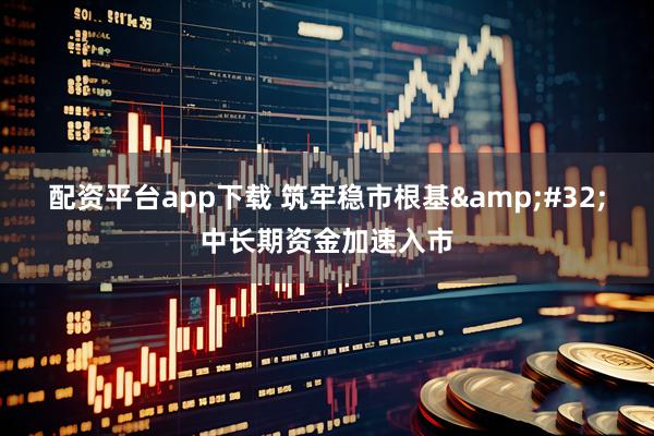 配资平台app下载 筑牢稳市根基&#32;中长期资金加速入市