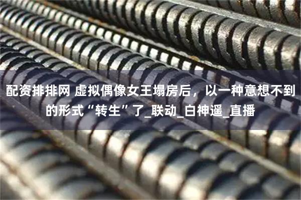 配资排排网 虚拟偶像女王塌房后，以一种意想不到的形式“转生”了_联动_白神遥_直播