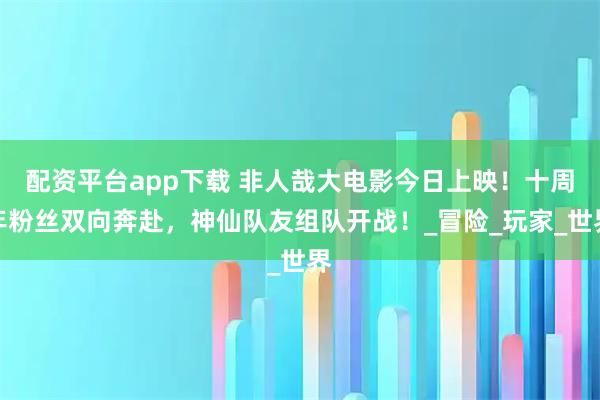 配资平台app下载 非人哉大电影今日上映！十周年粉丝双向奔赴，神仙队友组队开战！_冒险_玩家_世界