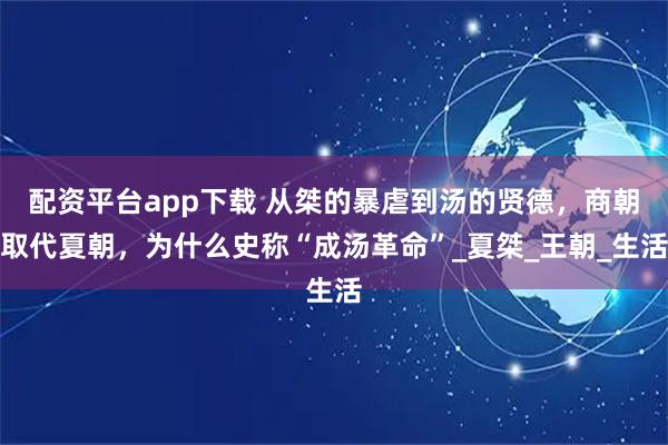 配资平台app下载 从桀的暴虐到汤的贤德，商朝取代夏朝，为什么史称“成汤革命”_夏桀_王朝_生活