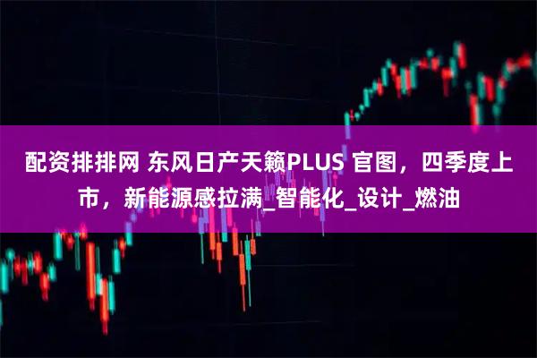 配资排排网 东风日产天籁PLUS 官图，四季度上市，新能源感拉满_智能化_设计_燃油