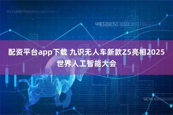 配资平台app下载 九识无人车新款Z5亮相2025世界人工智能大会
