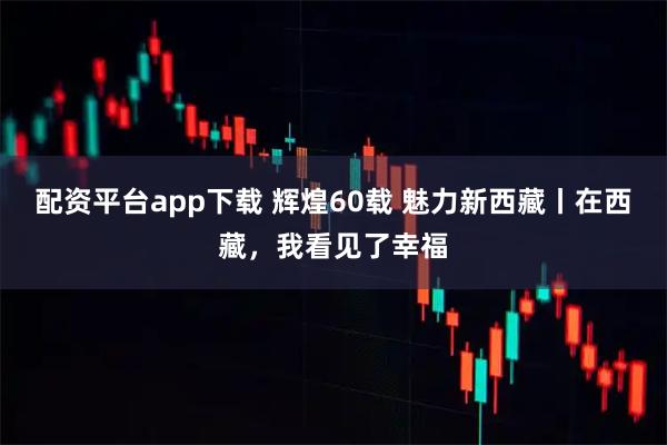 配资平台app下载 辉煌60载 魅力新西藏丨在西藏，我看见了幸福