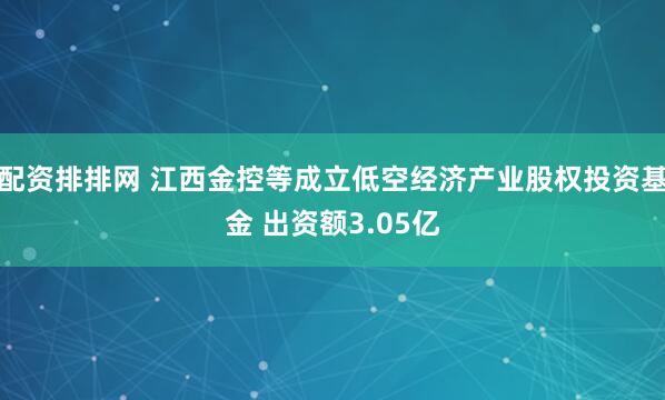 配资排排网 江西金控等成立低空经济产业股权投资基金 出资额3.05亿
