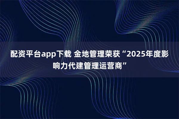 配资平台app下载 金地管理荣获“2025年度影响力代建管理运营商”
