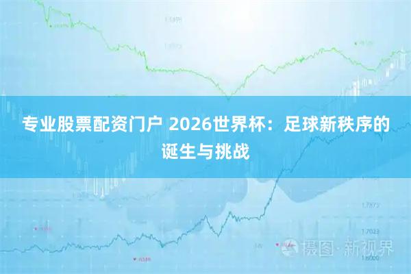 专业股票配资门户 2026世界杯：足球新秩序的诞生与挑战