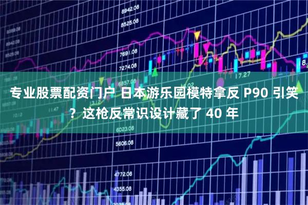 专业股票配资门户 日本游乐园模特拿反 P90 引笑？这枪反常识设计藏了 40 年