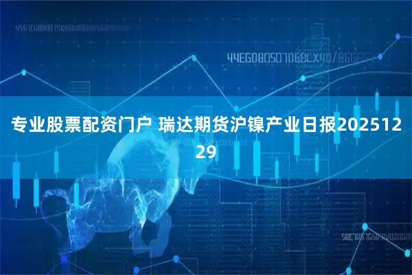 专业股票配资门户 瑞达期货沪镍产业日报20251229