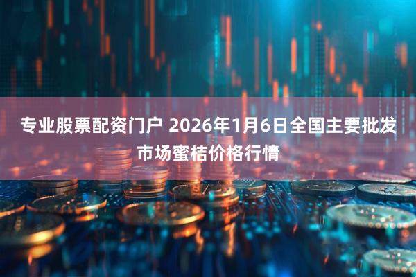 专业股票配资门户 2026年1月6日全国主要批发市场蜜桔价格行情