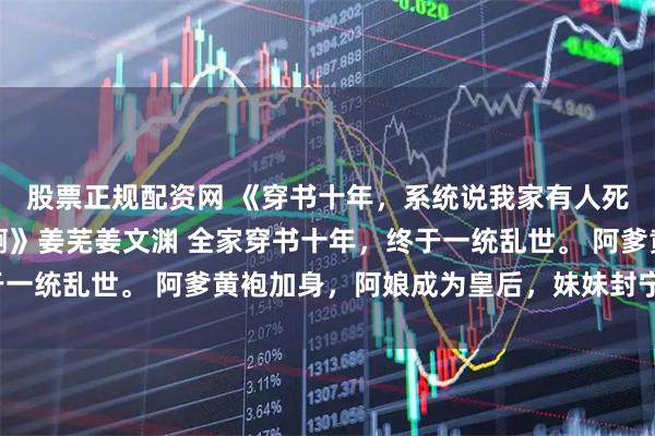 股票正规配资网 《穿书十年，系统说我家有人死了，可爹娘妹妹都在啊》姜芜姜文渊 全家穿书十年，终于一统乱世。 阿爹黄袍加身，阿娘成为皇后，妹妹封宁国公主。