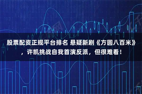 股票配资正规平台排名 悬疑新剧《方圆八百米》，许凯挑战自我首演反派，但很难看！