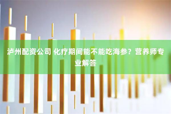 泸州配资公司 化疗期间能不能吃海参？营养师专业解答