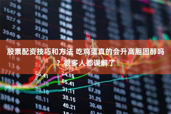 股票配资技巧和方法 吃鸡蛋真的会升高胆固醇吗？很多人都误解了