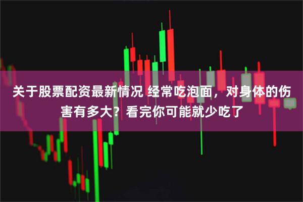 关于股票配资最新情况 经常吃泡面，对身体的伤害有多大？看完你可能就少吃了