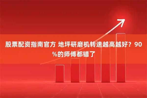 股票配资指南官方 地坪研磨机转速越高越好？90%的师傅都错了