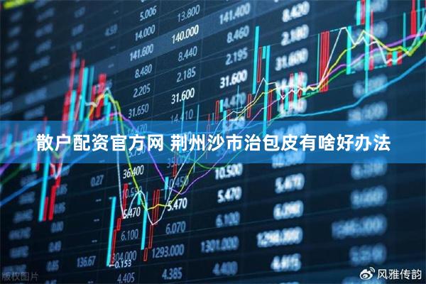 散户配资官方网 荆州沙市治包皮有啥好办法
