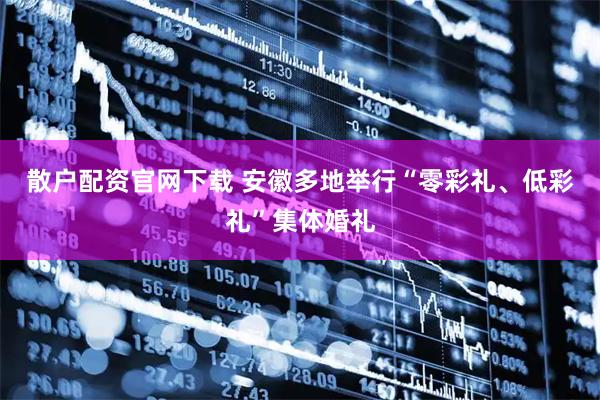 散户配资官网下载 安徽多地举行“零彩礼、低彩礼”集体婚礼
