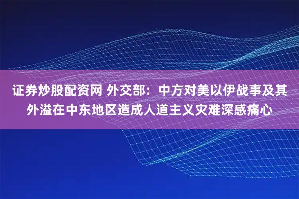 证券炒股配资网 外交部：中方对美以伊战事及其外溢在中东地区造成人道主义灾难深感痛心